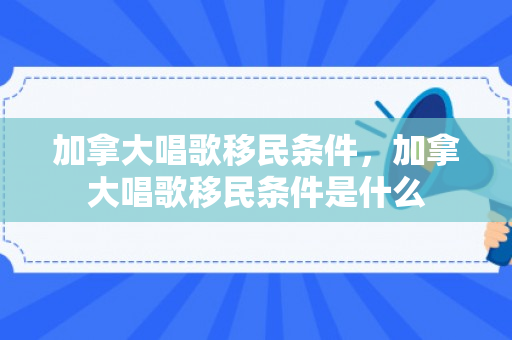 加拿大唱歌移民条件，加拿大唱歌移民条件是什么