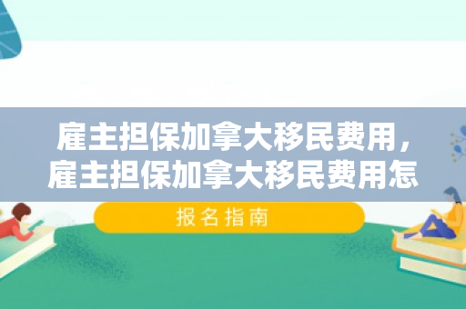 雇主担保加拿大移民费用，雇主担保加拿大移民费用怎么算