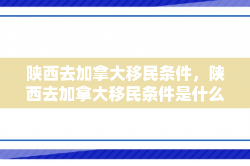 陕西去加拿大移民条件，陕西去加拿大移民条件是什么