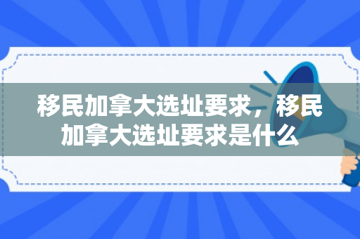 移民加拿大选址要求，移民加拿大选址要求是什么