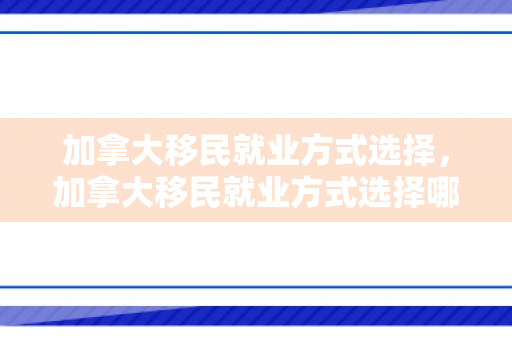 加拿大移民就业方式选择，加拿大移民就业方式选择哪个