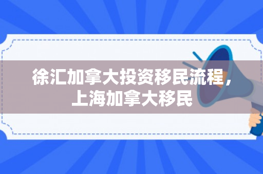 徐汇加拿大投资移民流程，上海加拿大移民