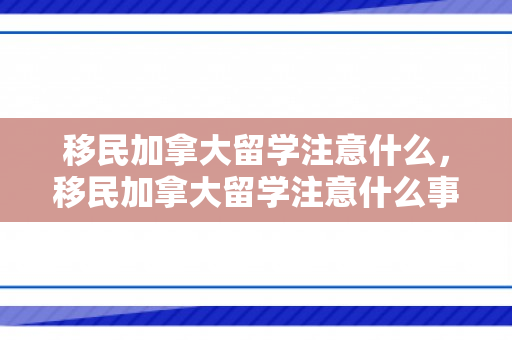 移民加拿大留学注意什么，移民加拿大留学注意什么事项