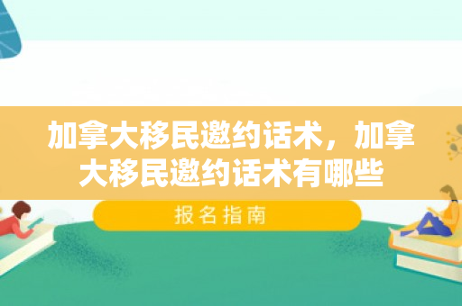 加拿大移民邀约话术，加拿大移民邀约话术有哪些