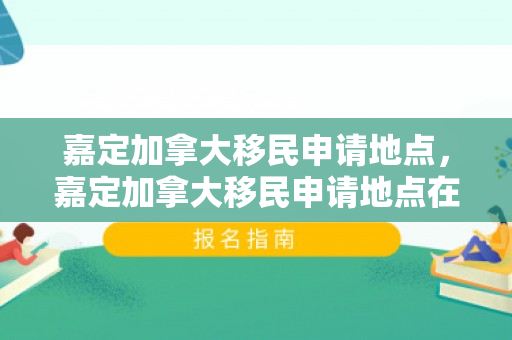 嘉定加拿大移民申请地点，嘉定加拿大移民申请地点在哪里