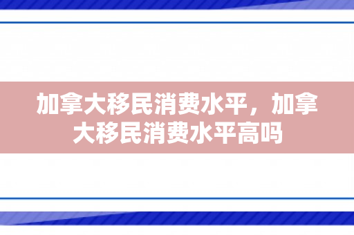 加拿大移民消费水平，加拿大移民消费水平高吗