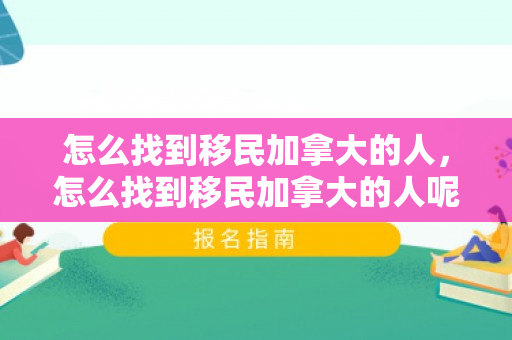 怎么找到移民加拿大的人，怎么找到移民加拿大的人呢