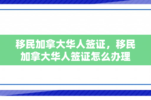 移民加拿大华人签证，移民加拿大华人签证怎么办理