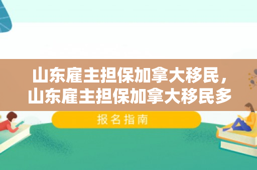 山东雇主担保加拿大移民，山东雇主担保加拿大移民多少钱