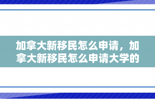 加拿大新移民怎么申请，加拿大新移民怎么申请大学的