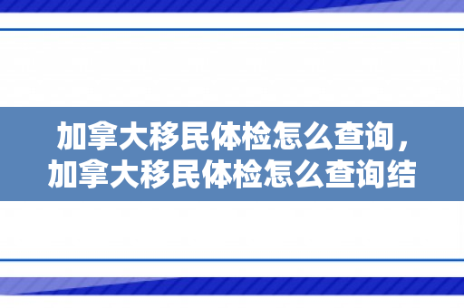 加拿大移民体检怎么查询，加拿大移民体检怎么查询结果