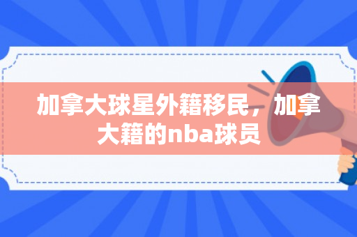 加拿大球星外籍移民，加拿大籍的nba球员
