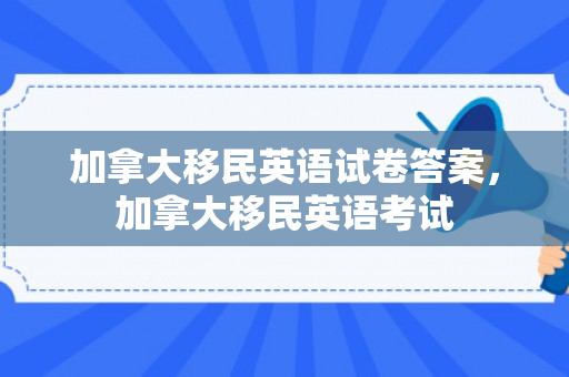 加拿大移民英语试卷答案，加拿大移民英语考试