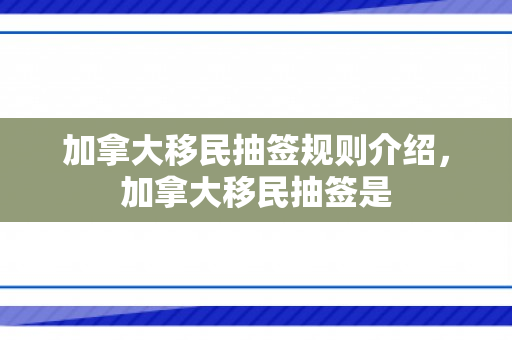 加拿大移民抽签规则介绍，加拿大移民抽签是