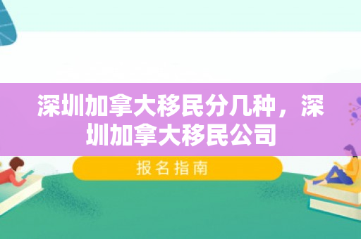 深圳加拿大移民分几种，深圳加拿大移民公司