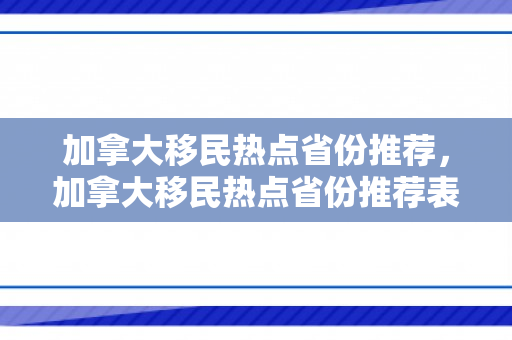 加拿大移民热点省份推荐，加拿大移民热点省份推荐表