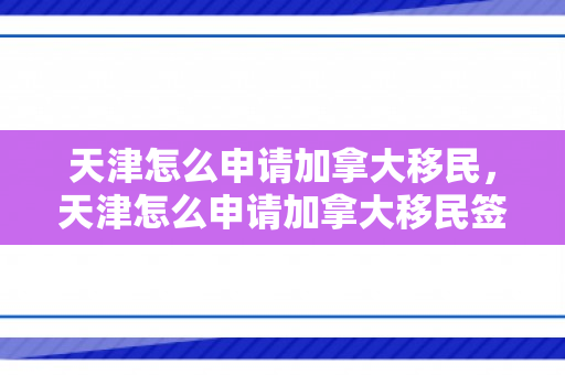 天津怎么申请加拿大移民，天津怎么申请加拿大移民签证