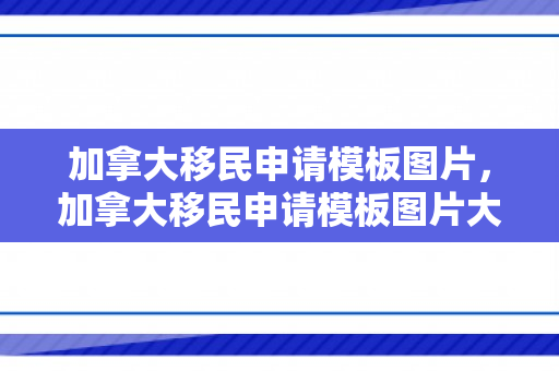 加拿大移民申请模板图片，加拿大移民申请模板图片大全