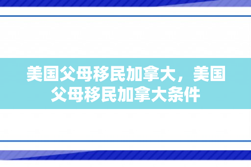 美国父母移民加拿大，美国父母移民加拿大条件