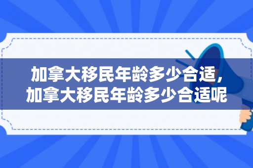 加拿大移民年龄多少合适，加拿大移民年龄多少合适呢