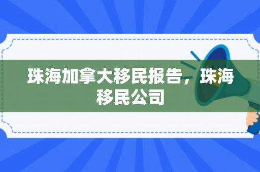 珠海加拿大移民报告，珠海移民公司
