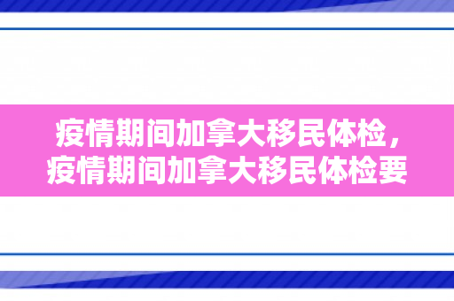 疫情期间加拿大移民体检，疫情期间加拿大移民体检要求
