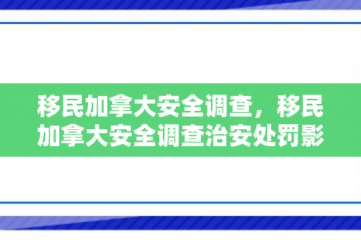 移民加拿大安全调查，移民加拿大安全调查治安处罚影响吗