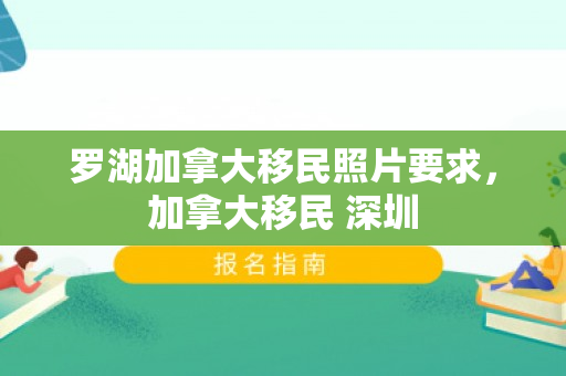 罗湖加拿大移民照片要求，加拿大移民 深圳