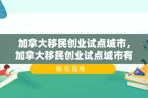 加拿大移民创业试点城市，加拿大移民创业试点城市有哪些