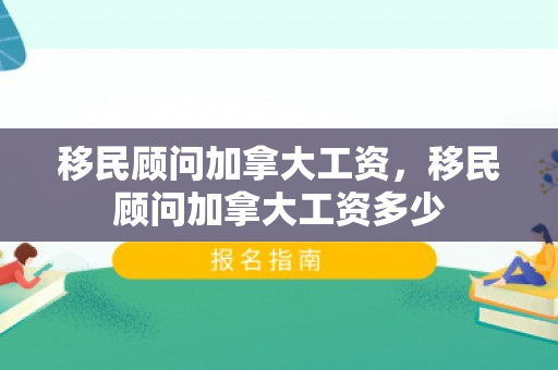 移民顾问加拿大工资，移民顾问加拿大工资多少