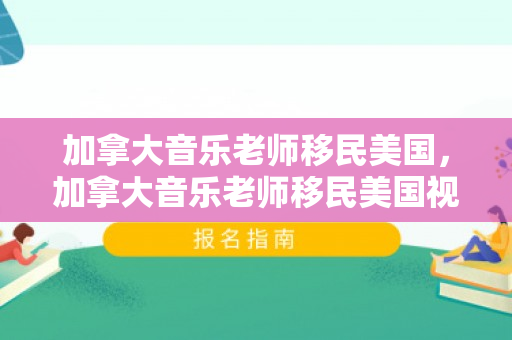 加拿大音乐老师移民美国，加拿大音乐老师移民美国视频