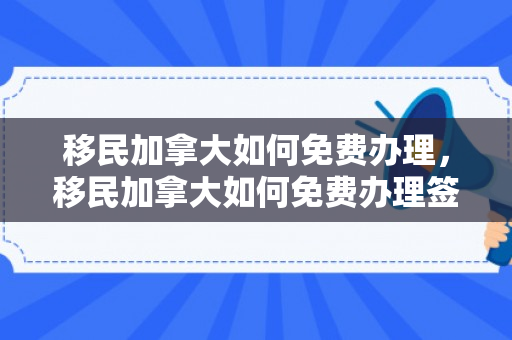 移民加拿大如何免费办理，移民加拿大如何免费办理签证