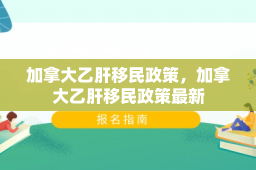 加拿大乙肝移民政策，加拿大乙肝移民政策最新