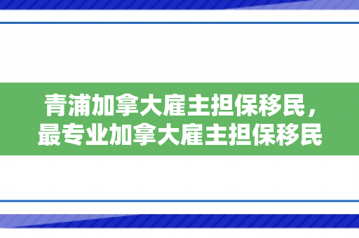 青浦加拿大雇主担保移民，最专业加拿大雇主担保移民