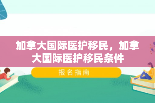 加拿大国际医护移民，加拿大国际医护移民条件