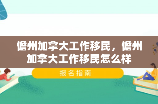 儋州加拿大工作移民，儋州加拿大工作移民怎么样
