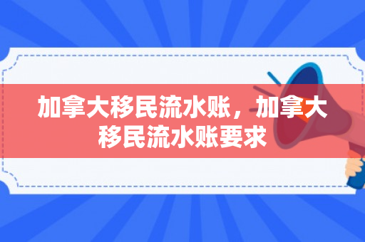 加拿大移民流水账，加拿大移民流水账要求