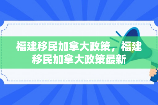 福建移民加拿大政策，福建移民加拿大政策最新