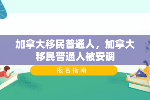 加拿大移民普通人，加拿大移民普通人被安调
