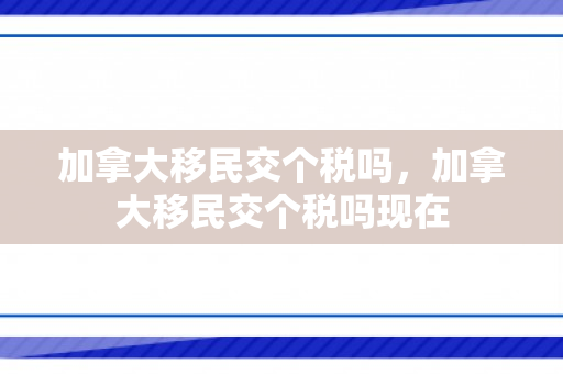 加拿大移民交个税吗，加拿大移民交个税吗现在