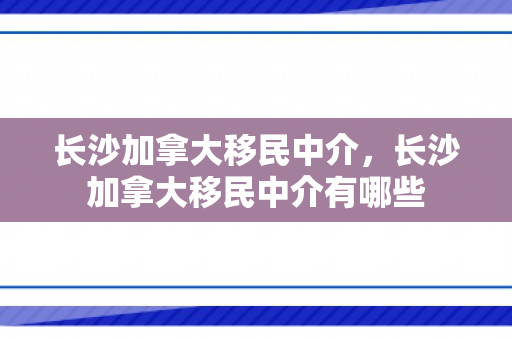 长沙加拿大移民中介，长沙加拿大移民中介有哪些