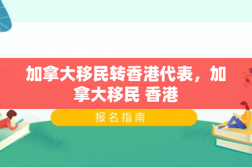 加拿大移民转香港代表，加拿大移民 香港