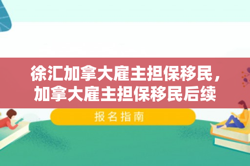 徐汇加拿大雇主担保移民，加拿大雇主担保移民后续