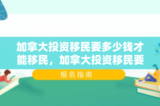 加拿大投资移民要多少钱才能移民，加拿大投资移民要多少钱才能移民美国