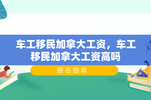 车工移民加拿大工资，车工移民加拿大工资高吗