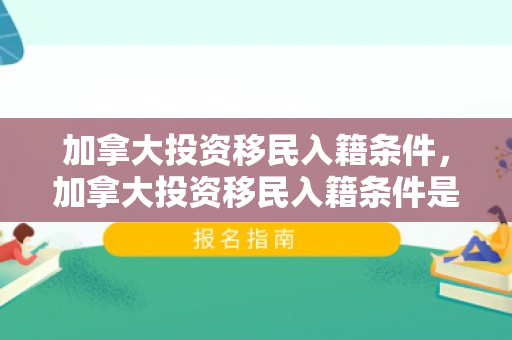 加拿大投资移民入籍条件，加拿大投资移民入籍条件是什么
