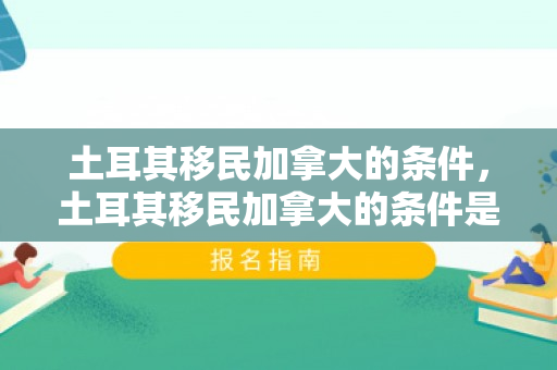 土耳其移民加拿大的条件，土耳其移民加拿大的条件是什么