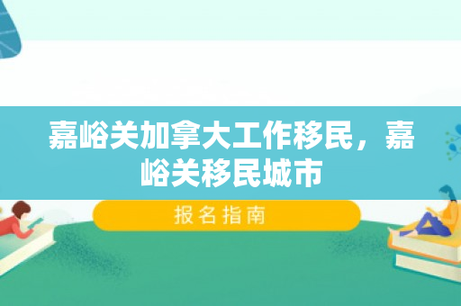 嘉峪关加拿大工作移民，嘉峪关移民城市