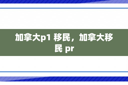 加拿大p1 移民，加拿大移民 pr