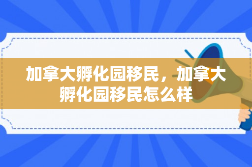 加拿大孵化园移民，加拿大孵化园移民怎么样